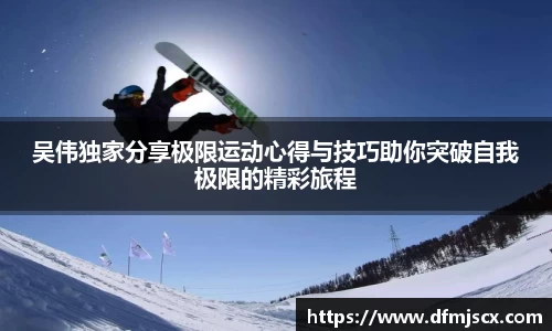 吴伟独家分享极限运动心得与技巧助你突破自我极限的精彩旅程