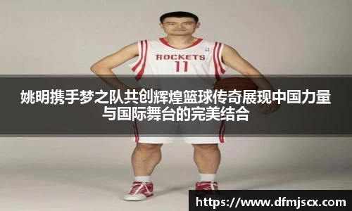 姚明携手梦之队共创辉煌篮球传奇展现中国力量与国际舞台的完美结合