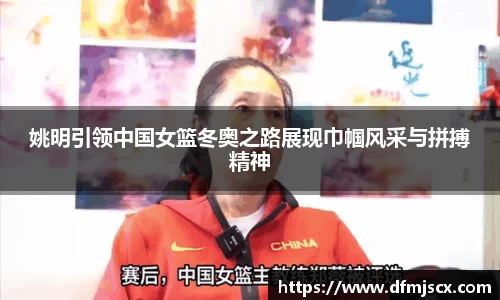 姚明引领中国女篮冬奥之路展现巾帼风采与拼搏精神