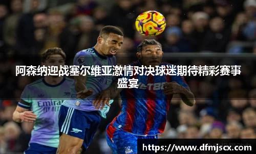阿森纳迎战塞尔维亚激情对决球迷期待精彩赛事盛宴