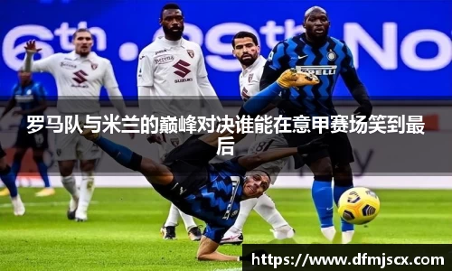 罗马队与米兰的巅峰对决谁能在意甲赛场笑到最后