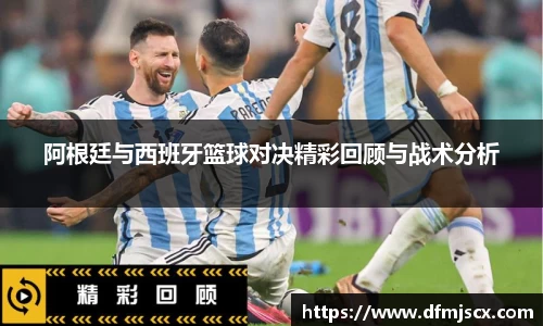 阿根廷与西班牙篮球对决精彩回顾与战术分析