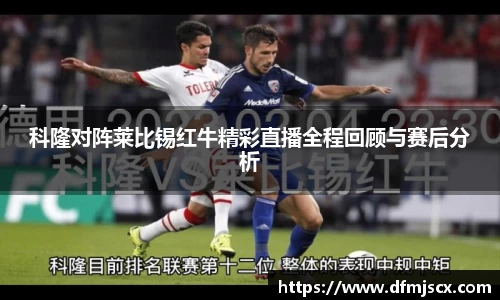 科隆对阵莱比锡红牛精彩直播全程回顾与赛后分析