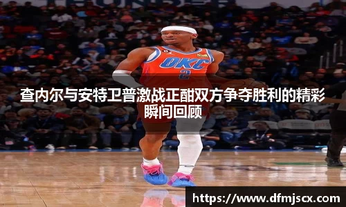 查内尔与安特卫普激战正酣双方争夺胜利的精彩瞬间回顾