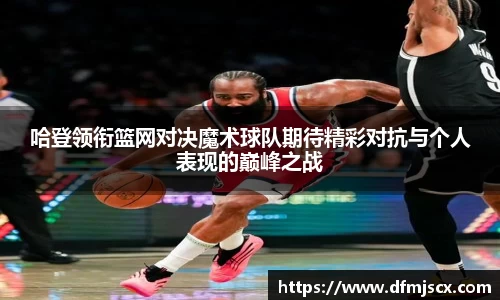 哈登领衔篮网对决魔术球队期待精彩对抗与个人表现的巅峰之战
